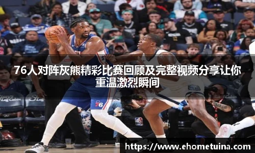 76人对阵灰熊精彩比赛回顾及完整视频分享让你重温激烈瞬间